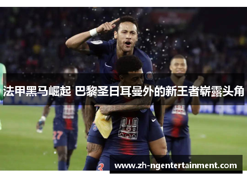 法甲黑马崛起 巴黎圣日耳曼外的新王者崭露头角