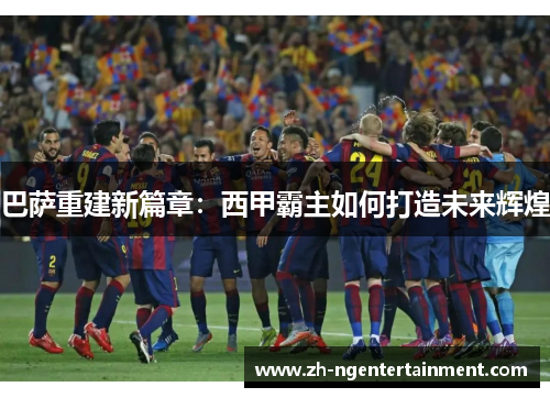 巴萨重建新篇章：西甲霸主如何打造未来辉煌