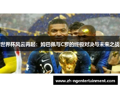 世界杯风云再起：姆巴佩与C罗的终极对决与未来之战