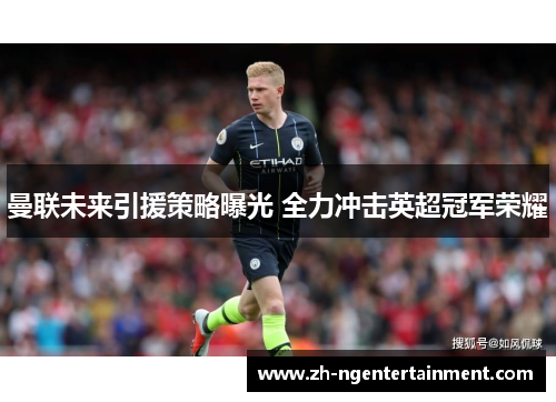 曼联未来引援策略曝光 全力冲击英超冠军荣耀