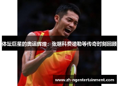 体坛巨星的奥运辉煌：张继科费德勒等传奇时刻回顾