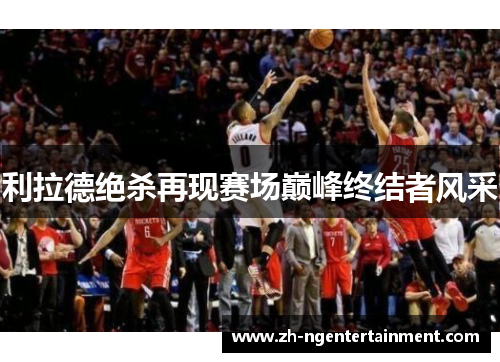 利拉德绝杀再现赛场巅峰终结者风采