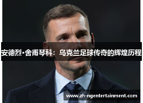 安德烈·舍甫琴科：乌克兰足球传奇的辉煌历程