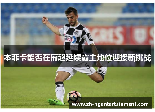 本菲卡能否在葡超延续霸主地位迎接新挑战